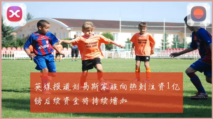 英媒报道刘易斯家族向热刺注资1亿镑后续资金将持续增加
