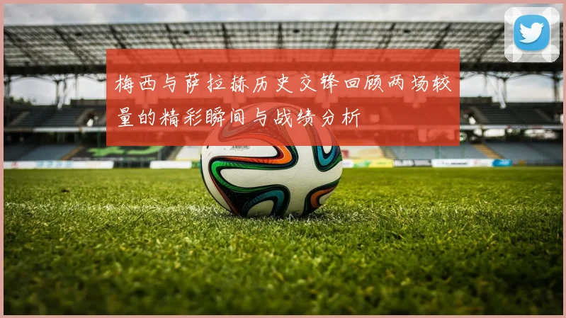 梅西与萨拉赫历史交锋回顾两场较量的精彩瞬间与战绩分析