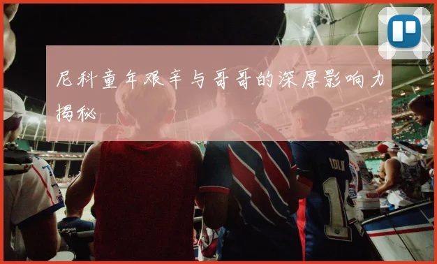 尼科童年艰辛与哥哥的深厚影响力揭秘