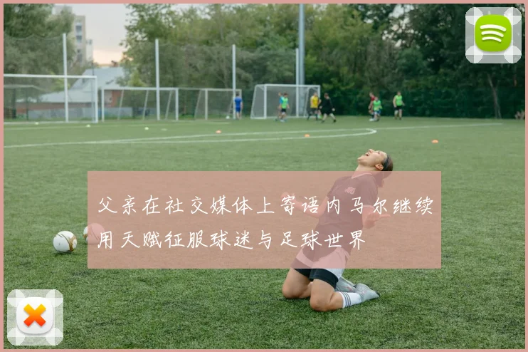父亲在社交媒体上寄语内马尔继续用天赋征服球迷与足球世界