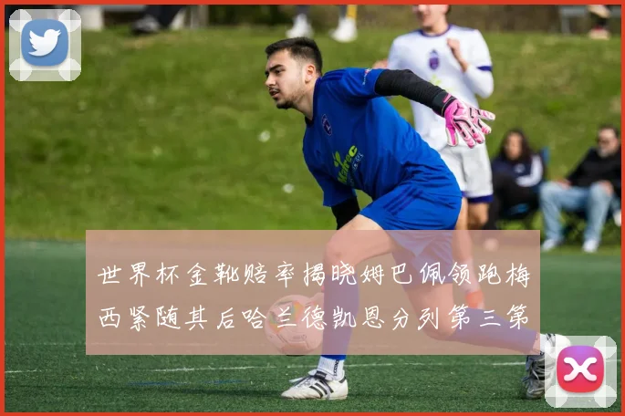 世界杯金靴赔率揭晓姆巴佩领跑梅西紧随其后哈兰德凯恩分列第三第四