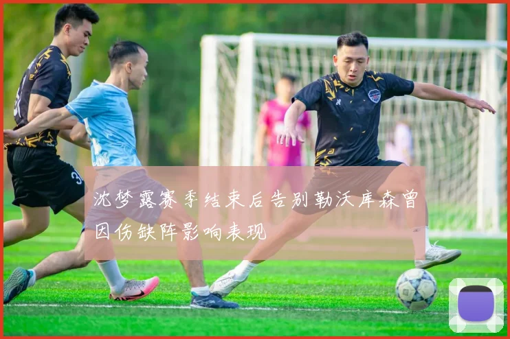 沈梦露赛季结束后告别勒沃库森曾因伤缺阵影响表现