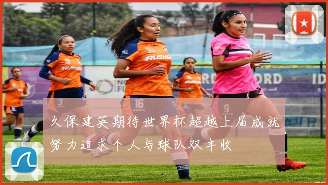 久保建英期待世界杯超越上届成就努力追求个人与球队双丰收