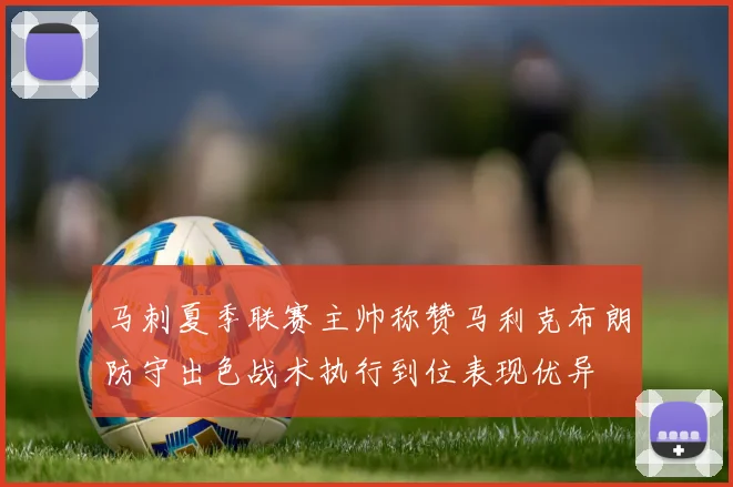 马刺夏季联赛主帅称赞马利克布朗防守出色战术执行到位表现优异