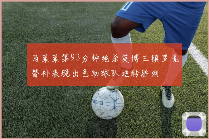 马莱莱第93分钟绝杀英博三镇罗竞替补表现出色助球队逆转胜利