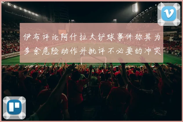 伊布评论阿什拉夫铲球事件称其为多余危险动作并批评不必要的冲突
