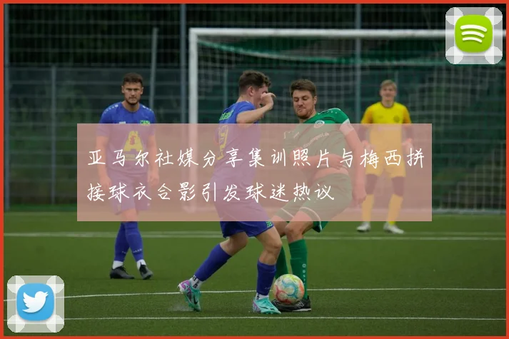 亚马尔社媒分享集训照片与梅西拼接球衣合影引发球迷热议