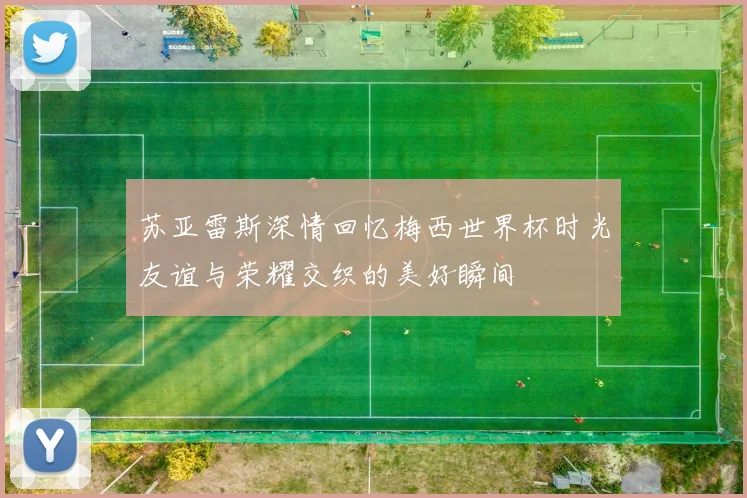 苏亚雷斯深情回忆梅西世界杯时光友谊与荣耀交织的美好瞬间