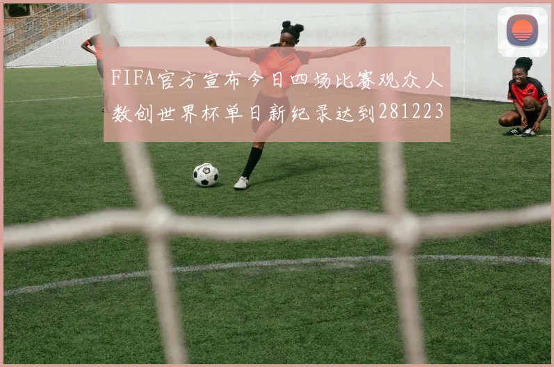 FIFA官方宣布今日四场比赛观众人数创世界杯单日新纪录达到281223人