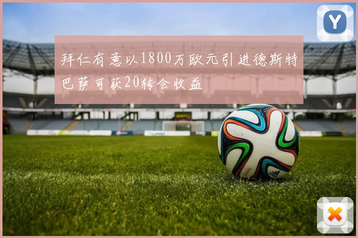 拜仁有意以1800万欧元引进德斯特巴萨可获20转会收益