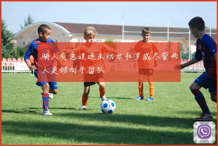 湖人有意追逐米切尔和罗威尽管两人更倾向于留队