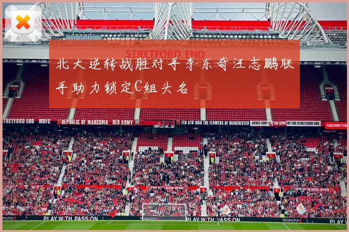 北大逆转战胜对手李东奇汪志鹏联手助力锁定C组头名
