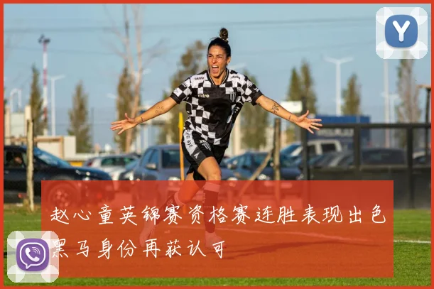 赵心童英锦赛资格赛连胜表现出色黑马身份再获认可